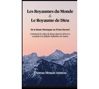 Les Royaumes du Monde & Le Royaume de Dieu: De la Haute Montagne au Trône Éternel: Comment le refus de Jésus dans le désert a conduit à la défaite définitive de Satan