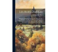 Les Rues D'arras: Dictionnaire Historique Comprenant Des Notices Sur Leur Étymologie, Leur Direction, Et Sur Les Établissements Religieux, ... D'arras, Par Achmet D'hericourt Et...