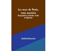 Les Rues De Paris, Tome Premier; Biographies, Portraits, Récits Et Légendes