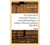 Les Ruines De La Monarchie Française: Cours Philosophique Et Critique D'histoire Moderne Tome 3