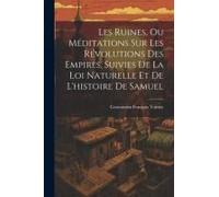 Les Ruines, Ou Méditations Sur Les Révolutions Des Empires, Suivies De La Loi Naturelle Et De L'histoire De Samuel