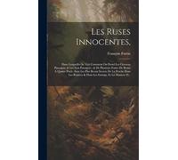 Les Ruses Innocentes,: Dans Lesquelles Se Voit Comment On Prend Les Oyseaux Passagers, & Les Non Passagers: & De Plusieurs Fortes De Bestes À Quatre ... & Dans Les Estangs. Et La Maniere D...