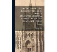Les sacrements de l'Eglise catholique, exposés dogmatiquement à l'usage des prêtres dans le ministère; Volume 4