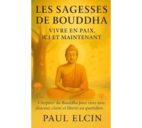 Les sagesses de Bouddha - Vivre en paix, ici et maintenant: S’inspirer du Bouddha pour vivre avec douceur, clarté et liberté au quotidien