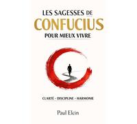 Les sagesses de Confucius pour mieux vivre: CLARTÉ • DISCIPLINE • SÉRÉNITÉ La sagesse millénaire pour réussir aujourd’hui