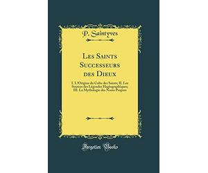 Les Saints Successeurs des Dieux: I. LOrigine du Culte des Saints; II. Les Sources des Légendes Hagiographiques; III. La Mythologie des Noms Propres (Classic Reprint)