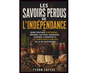 LES SAVOIRS PERDUS DE L'INDÉPENDANCE: GUIDE PRATIQUE D'AUTONOMIE : RÉPARER, CULTIVER, CONSERVER, CUISINER, S'ORIENTER ET LES COMPÉTENCES OUBLIÉES DE LA VIE QUOTIDIENNE
