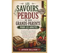LES SAVOIRS PERDUS DE NOS GRANDS-PARENTS POUR LES ADULTES: Un guide pratique pour redécouvrir les compétences oubliées en matière d'autosuffisance, de ... pour une vie plus simple et plus résili