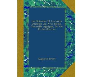 Les Sciences Et Les Arts Occultes Au Xvie Siècle. Corneille Agrippa, Sa Vie Et Ses Œuvres
