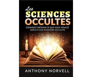 Les Sciences Occultes: Comment obtenir ce que vous voulez grâce à vos pouvoirs occultes