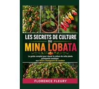 LES SECRETS DE CULTURE DU MINA LOBATA: Le guide complet pour réussir la culture de cette plante grimpante exotique aux fleurs changeant de couleur