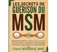 LES SECRETS DE GUÉRISON DU MSM: Comment exploiter le méthylsulfonylméthane pour les douleurs articulaires, l'inflammation, la croissance des cheveux et la détoxification