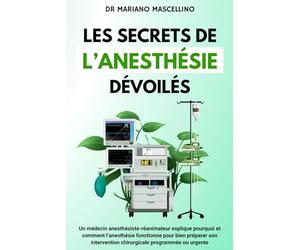 LES SECRETS DE L’ANESTHÉSIE DÉVOILÉS: Un médecin anesthésiste-réanimateur explique pourquoi et comment l’anesthésie fonctionne pour bien préparer son intervention chirurgicale programmée ou urgente