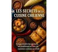 Les Secrets de la Cuisine Chilienne: Comprendre les saveurs, les traditions et l’art de cuisiner comme au Chili