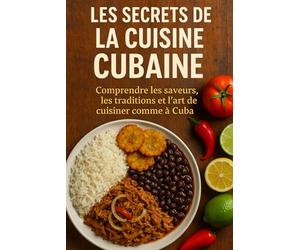 Les Secrets de la Cuisine Cubaine: Comprendre les saveurs, les traditions et l’art de cuisiner comme à Cuba