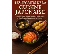 Les Secrets de la Cuisine Japonaise: Comprendre les saveurs, les traditions et l’art de cuisiner comme au Japon