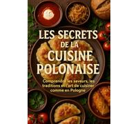 Les Secrets de la Cuisine Polonaise: Comprendre les saveurs, les traditions et l’art de cuisiner comme en Pologne