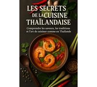 Les Secrets de la Cuisine Thaïlandaise: Comprendre les saveurs, les traditions et l’art de cuisiner comme en Thaïlande