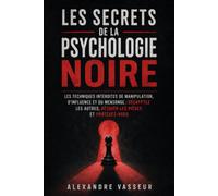 Les Secrets de la Psychologie Noire: Les techniques interdites de manipulation, d'influence et du mensonge : décryptez les autres, déjouez les pièges et protégez-vous