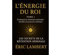 Les Secrets de la Rétention Séminale - Tome 1 - L'Énergie du Roi: Comment la rétention séminale réveille ton pouvoir intérieur