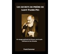 Les secrets de prière de saint Padre Pio: Un voyage spirituel de 30 jours vers la paix intérieure et les miracles