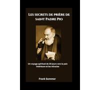 Les secrets de prière de saint Padre Pio: Un voyage spirituel de 30 jours vers la paix intérieure et les miracles
