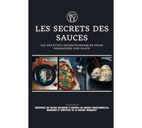 Les Secrets des Sauces : 120 Recettes Incontournables pour Rehausser Vos Plats: Découvrez un Voyage Culinaire à Travers les Sauces Traditionnelles, Modernes et Créatives de la Cuisine Française