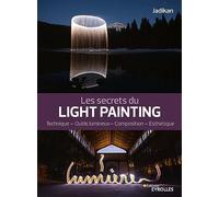 Les secrets du light painting: Technique - Outils lumineux - Composition - Esthétique
