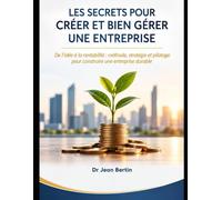 LES SECRETS POUR CRÉER ET BIEN GÉRER UNE ENTREPRISE: De l’idée à la rentabilité : méthode, stratégie et pilotage pour construire une entreprise durable