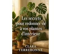 Les secrets pour redonner vie à vos plantes d'intérieur: Redonnez vie à votre jardin intérieur et gardez vos plantes en bonne santé et florissantes toute l'année