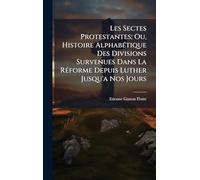 Les Sectes Protestantes; Ou, Histoire AlphabÃ(c)tique Des Divisions Survenues Dans La RÃ(c)forme Depuis Luther Jusqu'a Nos Jours