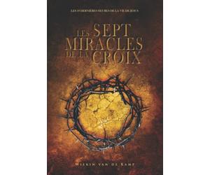 Les sept miracles de la croix: Les dernières dix-huit heures de la vie de Jésus