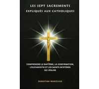 Les sept sacrements expliqués aux catholiques: Comprendre le baptême, la confirmation, l'eucharistie et les saints mystères de l'Église
