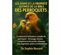 LES SOINS ET LA PROPRIÉTÉ ULTIMES DE LA BIBLE DES PERROQUETS: Le manuel d'utilisation complet du perroquet - Dressage, liaison, compétences de parole, alimentation, logement, santé et enrichissement