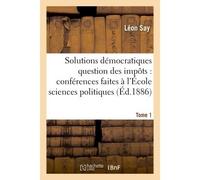 Les solutions démocratiques de la question des impôts T1 Conférences faites à l'École des sciences politiques. - Léon Say - Hachette Bnf - broché - Livre