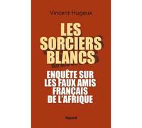 Les sorciers blancs: Enquête sur les faux amis français de l'Afrique