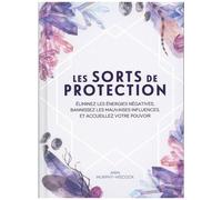 Les Sorts De Protection - Eliminez Les Énergies Négatives, Bannissez Les Mauvaises Influences Et Accueillez Votre Pouvoir