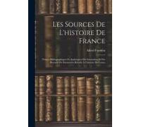 Les Sources De L'histoire De France: Notices Bibliographiques Et Analytiques Des Inventaires Et Des Recueils De Documents Relatifs À L'histoire De Fra