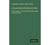Les supercheries littéraires dévoilées: Tome 1, partie 1, Galerie des Écrivains français de toute l'Europe