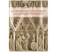 Les Transferts Artistiques Dans L'europe Gothique - Repenser La Circulation Des Artistes, Des Oeuvres, Des Thèmes Et Des Savoir-Faire (Xiie - Xvie Siècle)