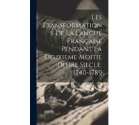 Les Transformations De La Langue Française Pendant La Deuxieme Moitié Du 18e Siecle, 1740-1789