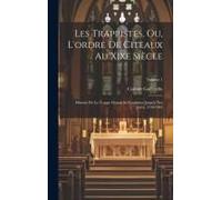 Les Trappistes, Ou, L'ordre De Citeaux Au Xixe Siècle: Histoire De La Trappe Depuis Sa Fondation Jusqu'a Nos Jours, 1140-1844; Volume 1