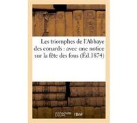 Les triomphes de l'Abbaye des conards : avec une notice sur la fête des fous (Éd.1874) Collectif (Auteur)