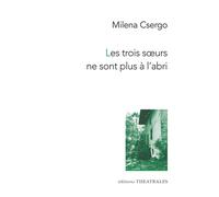 Les trois soeurs ne sont plus à l'abri - Milena Csergo - Theatrales Eds - broché - Théâtre