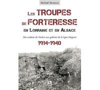 Les Troupes De Forteresse En Lorraine Et En Alsace - Des Cratères De Verdun Aux Galeries De La Ligne Maginot - 1914-1940