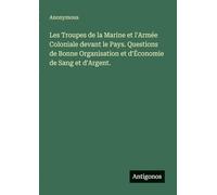 Les Troupes de la Marine et l'Armée Coloniale devant le Pays. Questions de Bonne Organisation et d'Économie de Sang et d'Argent.