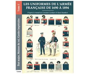 Les uniformes de l'armée française de 1690 à 1894 - Tome I - État major, Maison du roi, Gardes impériales: Recueil d'ordonnances de 1690 à 1894
