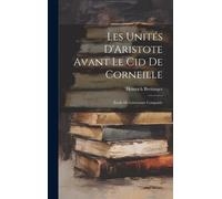 Les Unités D'aristote Avant Le Cid De Corneille: Étude De Littérature Comparée