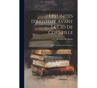 Les Unités D'aristote Avant Le Cid De Corneille: Étude De Littérature Comparée