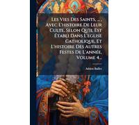 Les Vies Des Saints, ..., Avec L'histoire De Leur Culte, Selon Qu'il Est Ã tabli Dans L'eglise Catholique, Et L'histoire Des Autres Festes De L'annÃ(c)e, Volume 4...